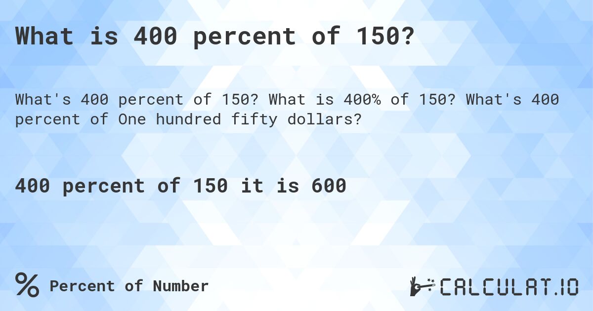 What is 400 percent of 150?. What is 400% of 150? What's 400 percent of One hundred fifty dollars?