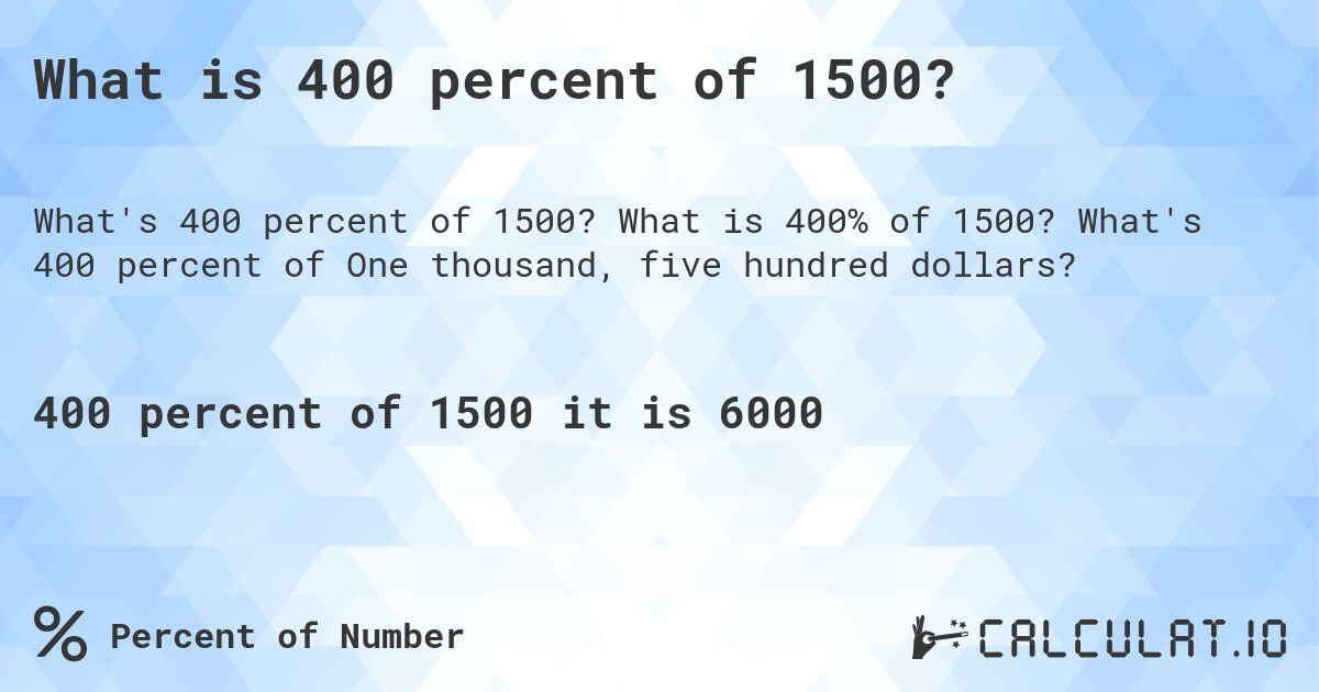 What is 400 percent of 1500?. What is 400% of 1500? What's 400 percent of One thousand, five hundred dollars?