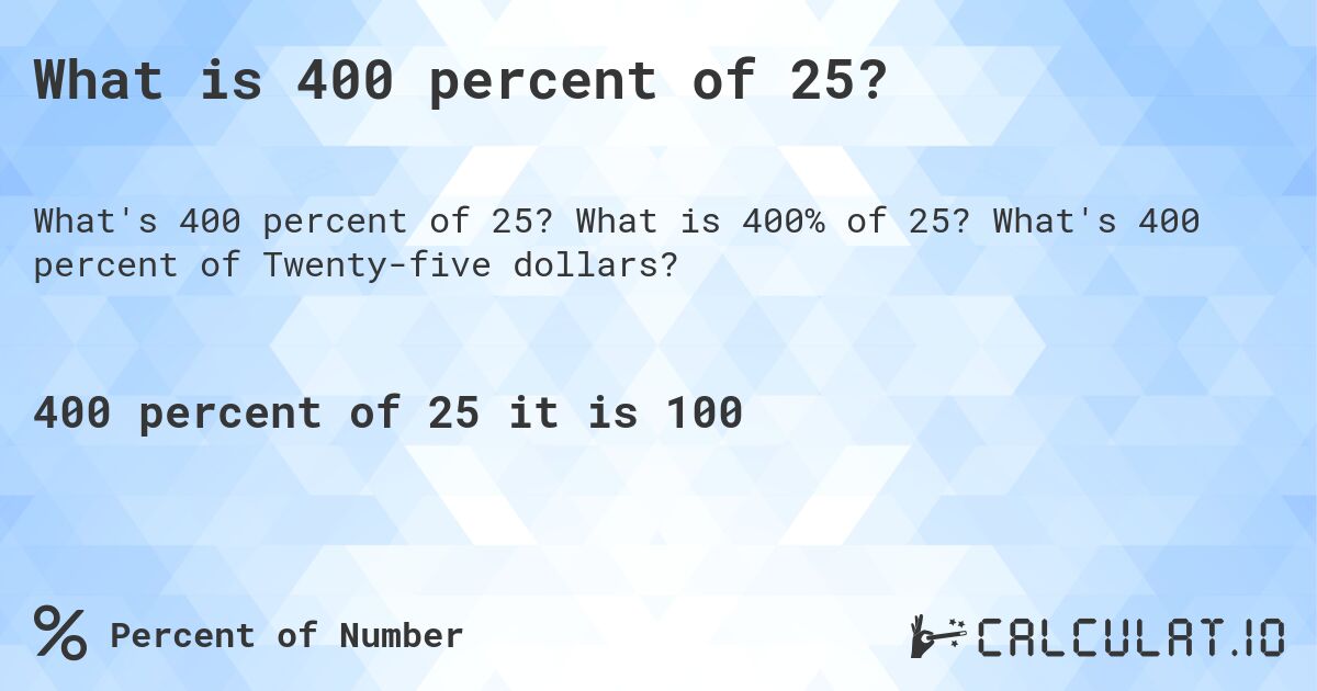 What is 400 percent of 25?. What is 400% of 25? What's 400 percent of Twenty-five dollars?