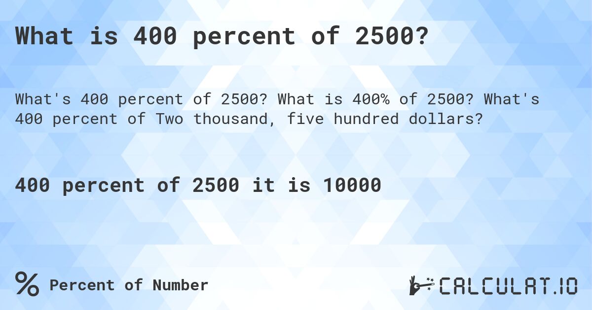 What is 400 percent of 2500?. What is 400% of 2500? What's 400 percent of Two thousand, five hundred dollars?