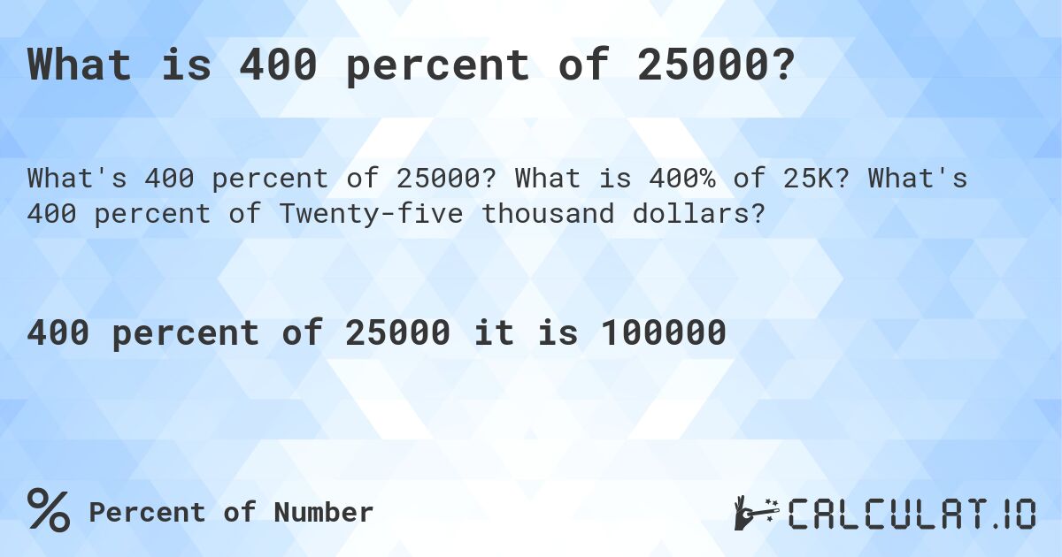 What is 400 percent of 25000?. What is 400% of 25K? What's 400 percent of Twenty-five thousand dollars?