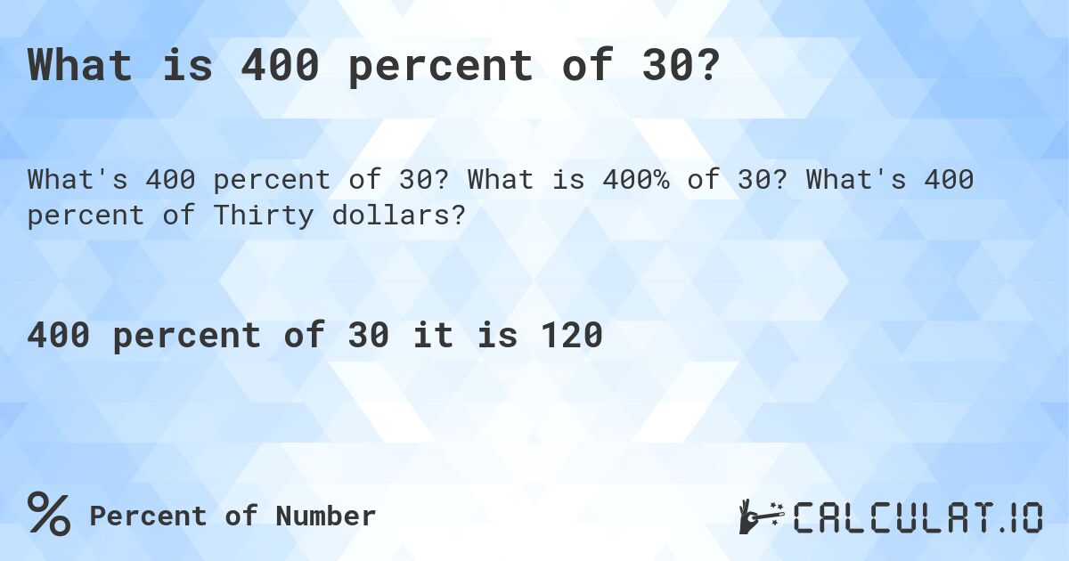 What is 400 percent of 30?. What is 400% of 30? What's 400 percent of Thirty dollars?