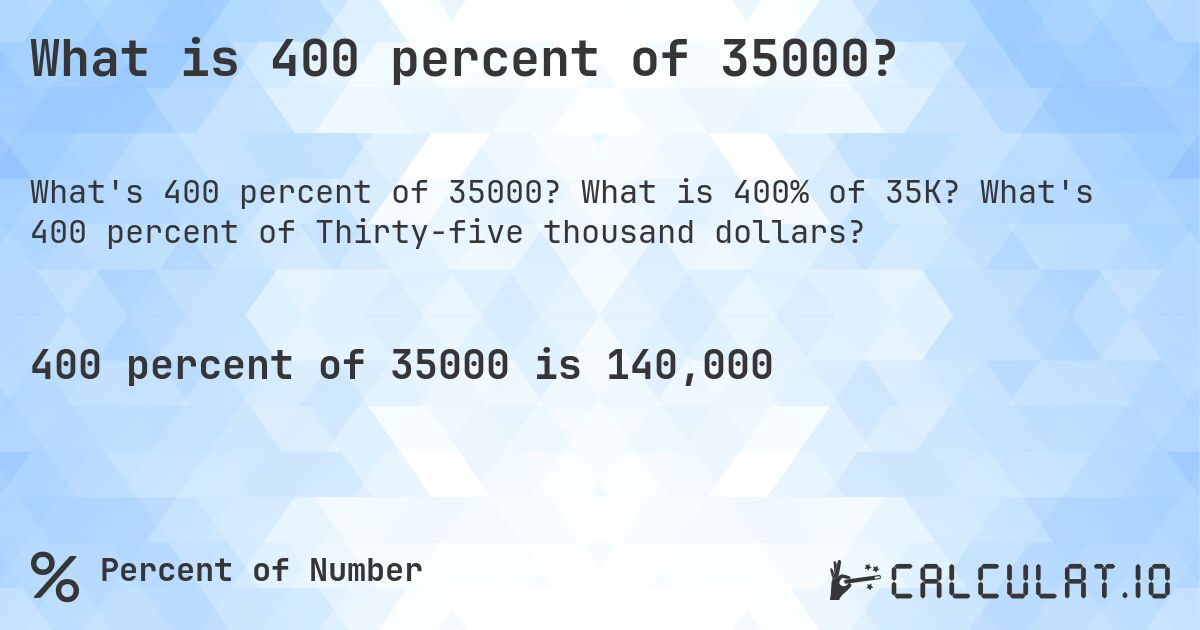 What is 400 percent of 35000?. What is 400% of 35K? What's 400 percent of Thirty-five thousand dollars?