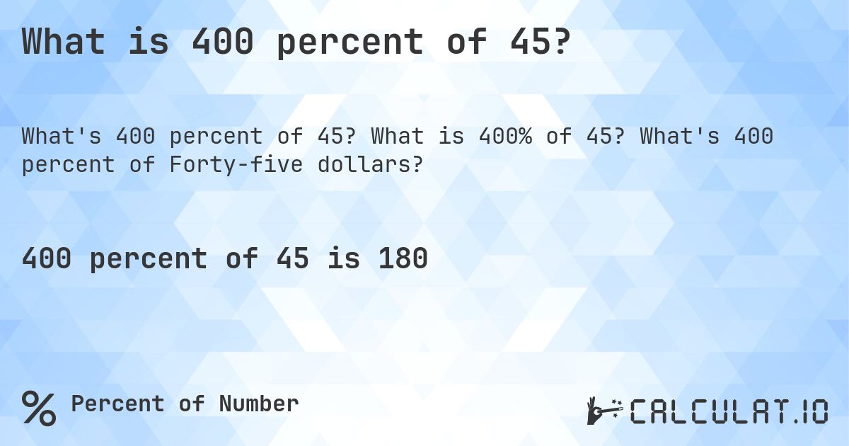 What is 400 percent of 45?. What is 400% of 45? What's 400 percent of Forty-five dollars?