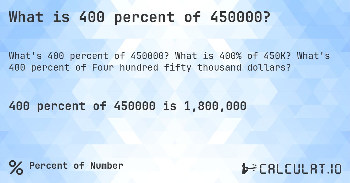 What is 400 percent of 450000?. What is 400% of 450K? What's 400 percent of Four hundred fifty thousand dollars?