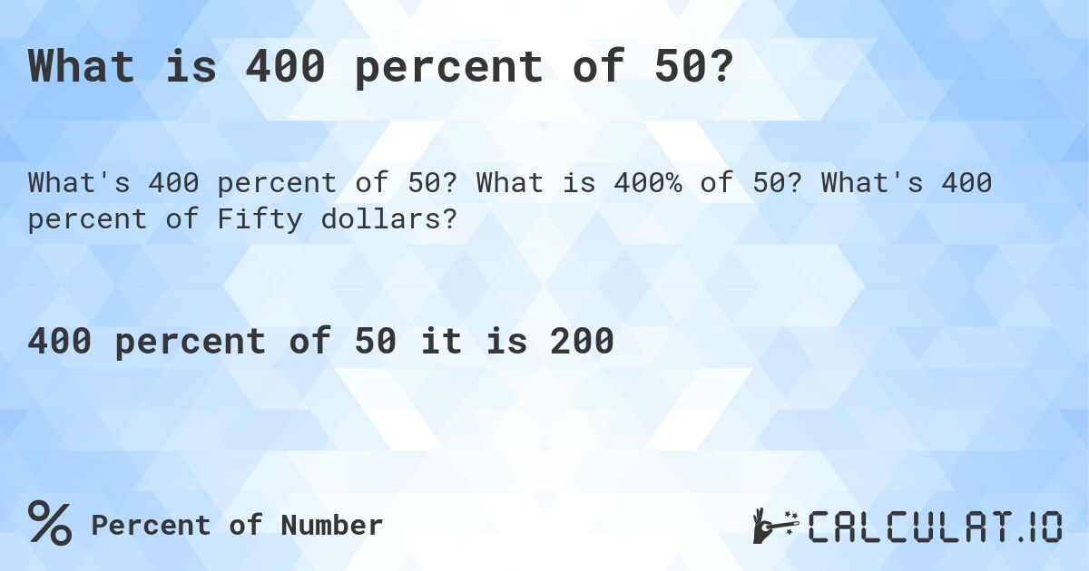 What is 400 percent of 50?. What is 400% of 50? What's 400 percent of Fifty dollars?