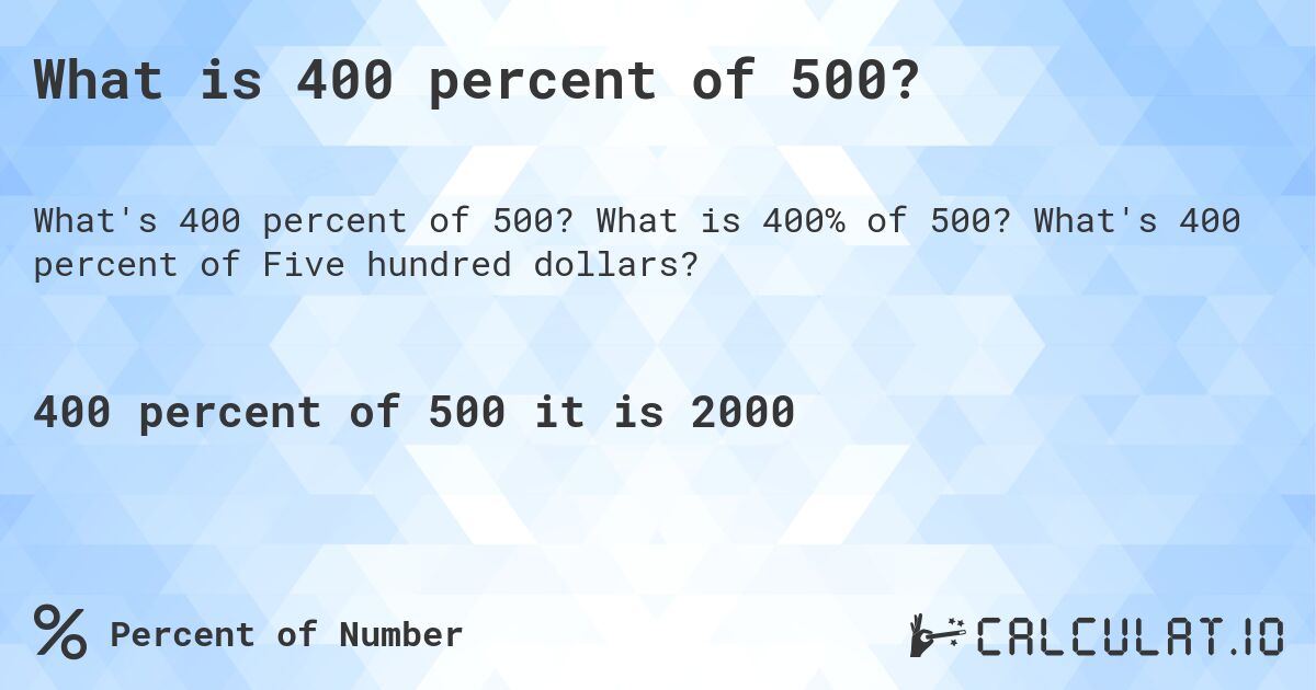 What is 400 percent of 500?. What is 400% of 500? What's 400 percent of Five hundred dollars?
