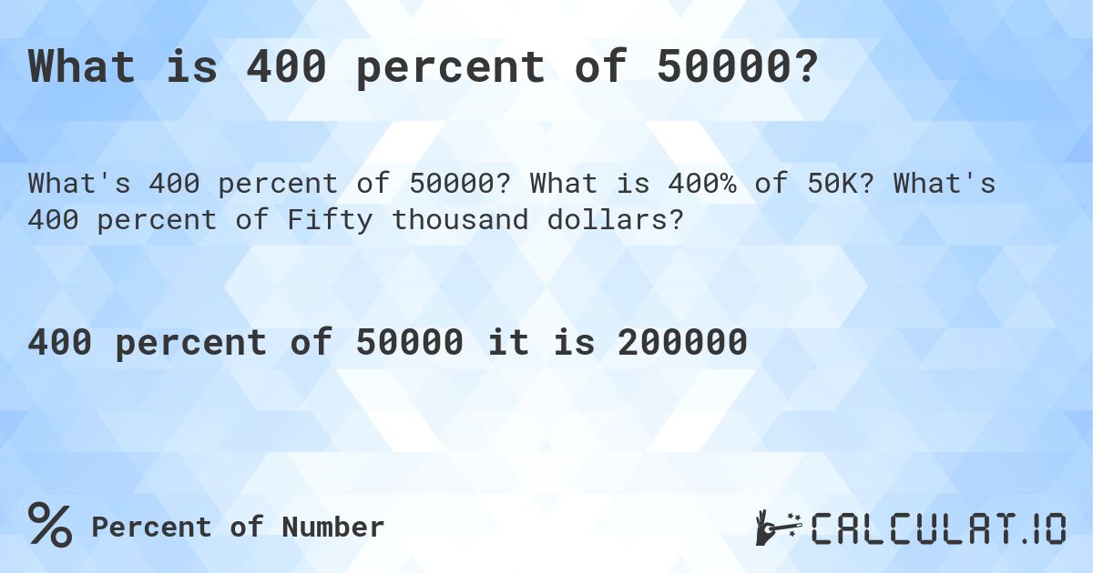 What is 400 percent of 50000?. What is 400% of 50K? What's 400 percent of Fifty thousand dollars?