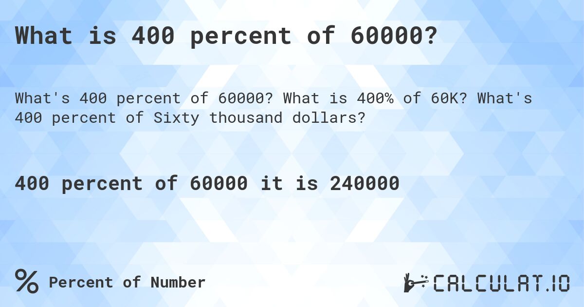 What is 400 percent of 60000?. What is 400% of 60K? What's 400 percent of Sixty thousand dollars?
