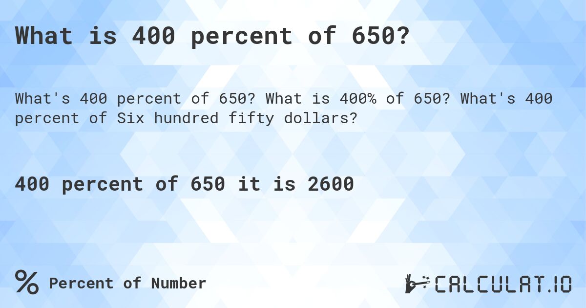 What is 400 percent of 650?. What is 400% of 650? What's 400 percent of Six hundred fifty dollars?
