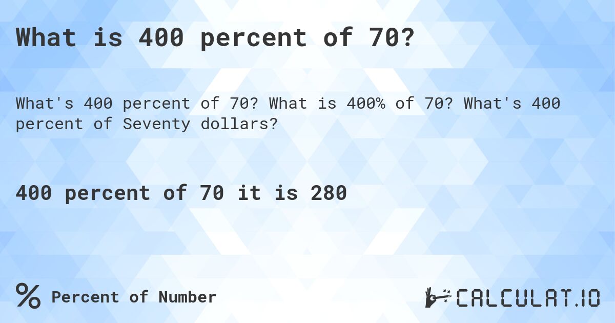 What is 400 percent of 70?. What is 400% of 70? What's 400 percent of Seventy dollars?