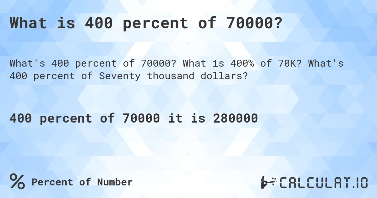 What is 400 percent of 70000?. What is 400% of 70K? What's 400 percent of Seventy thousand dollars?