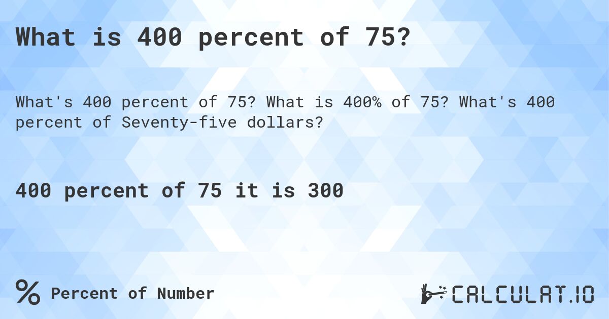What is 400 percent of 75?. What is 400% of 75? What's 400 percent of Seventy-five dollars?