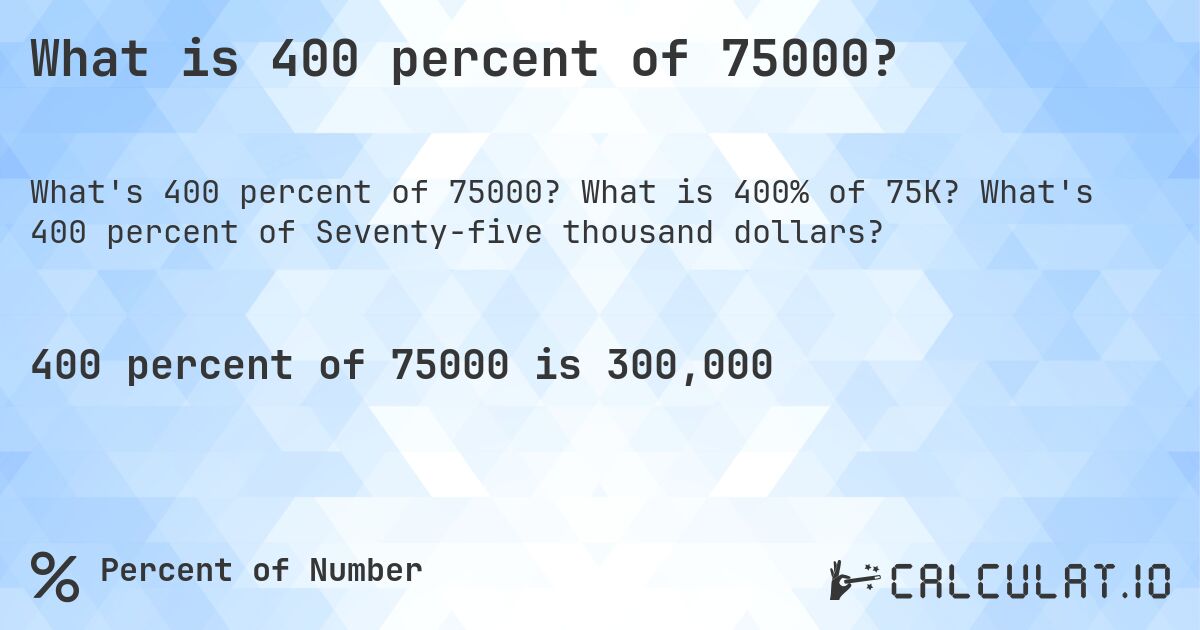What is 400 percent of 75000?. What is 400% of 75K? What's 400 percent of Seventy-five thousand dollars?