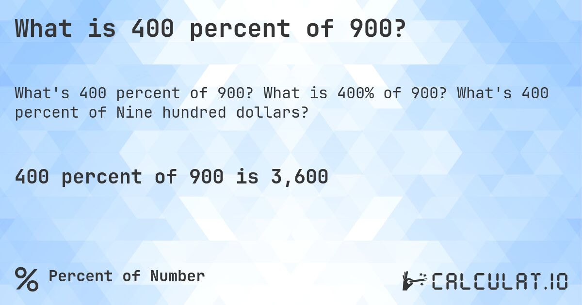What is 400 percent of 900?. What is 400% of 900? What's 400 percent of Nine hundred dollars?