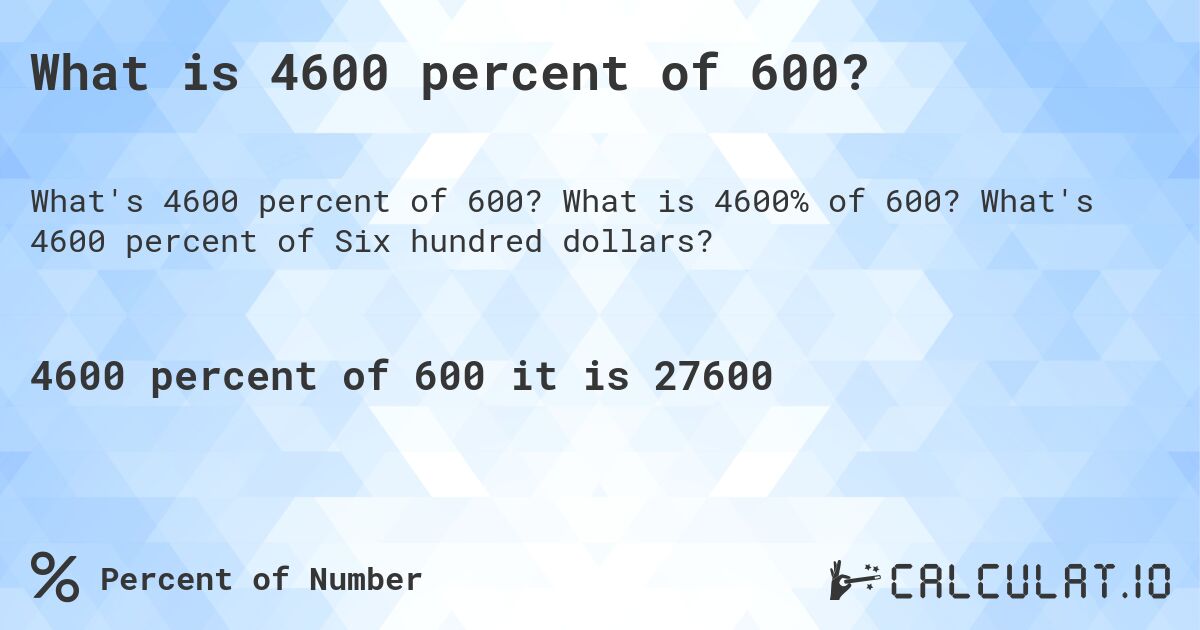What is 4600 percent of 600?. What is 4600% of 600? What's 4600 percent of Six hundred dollars?
