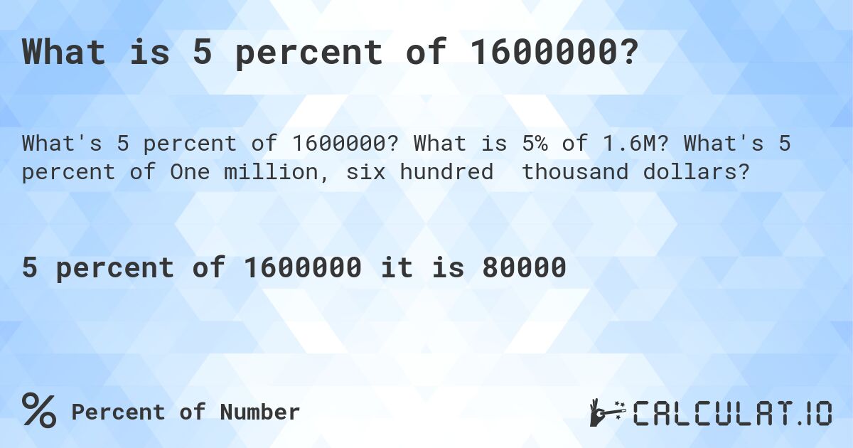 What is 5 percent of 1600000?. What is 5% of 1.6M? What's 5 percent of One million, six hundred thousand dollars?