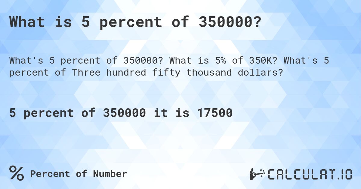 What is 5 percent of 350000?. What is 5% of 350K? What's 5 percent of Three hundred fifty thousand dollars?