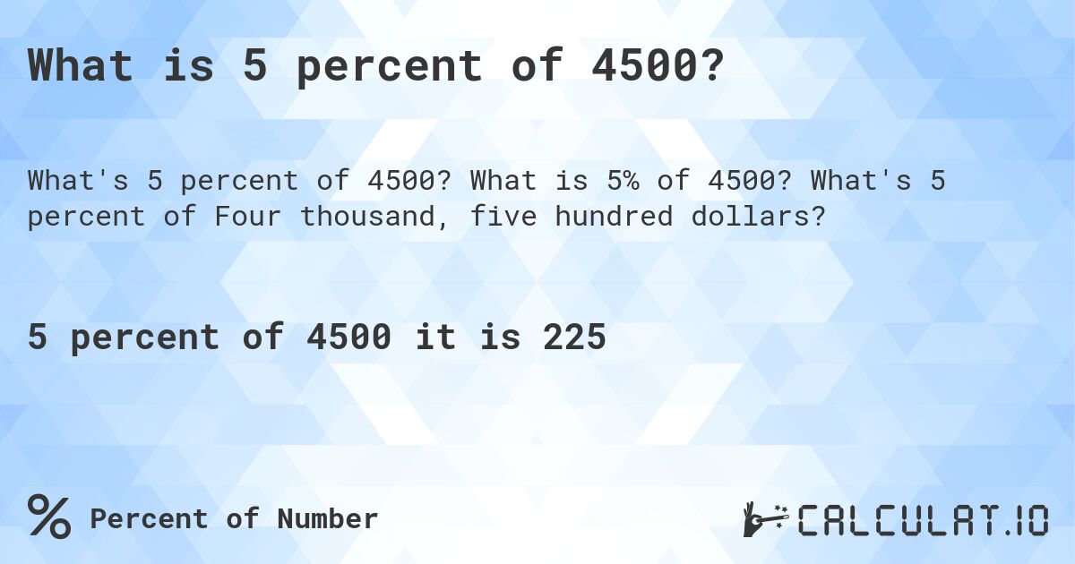 What is 5 percent of 4500?. What is 5% of 4500? What's 5 percent of Four thousand, five hundred dollars?