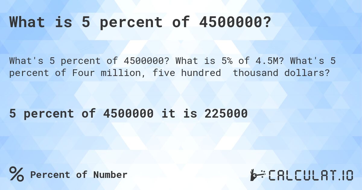 What is 5 percent of 4500000?. What is 5% of 4.5M? What's 5 percent of Four million, five hundred thousand dollars?