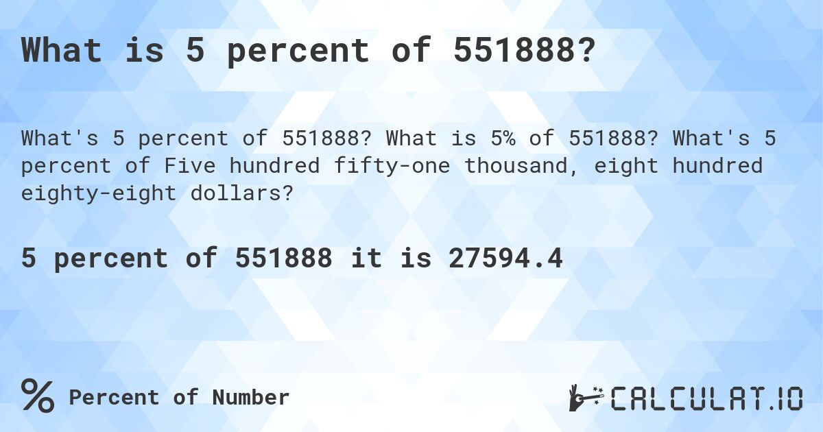 What is 5 percent of 551888?. What is 5% of 551888? What's 5 percent of Five hundred fifty-one thousand, eight hundred eighty-eight dollars?