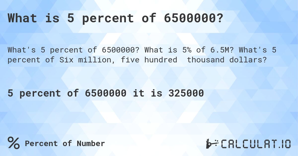 What is 5 percent of 6500000?. What is 5% of 6.5M? What's 5 percent of Six million, five hundred thousand dollars?