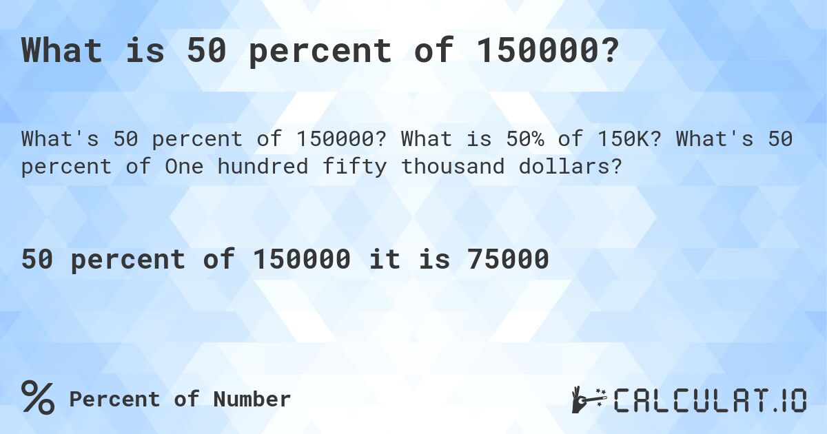 What is 50 percent of 150000?. What is 50% of 150K? What's 50 percent of One hundred fifty thousand dollars?