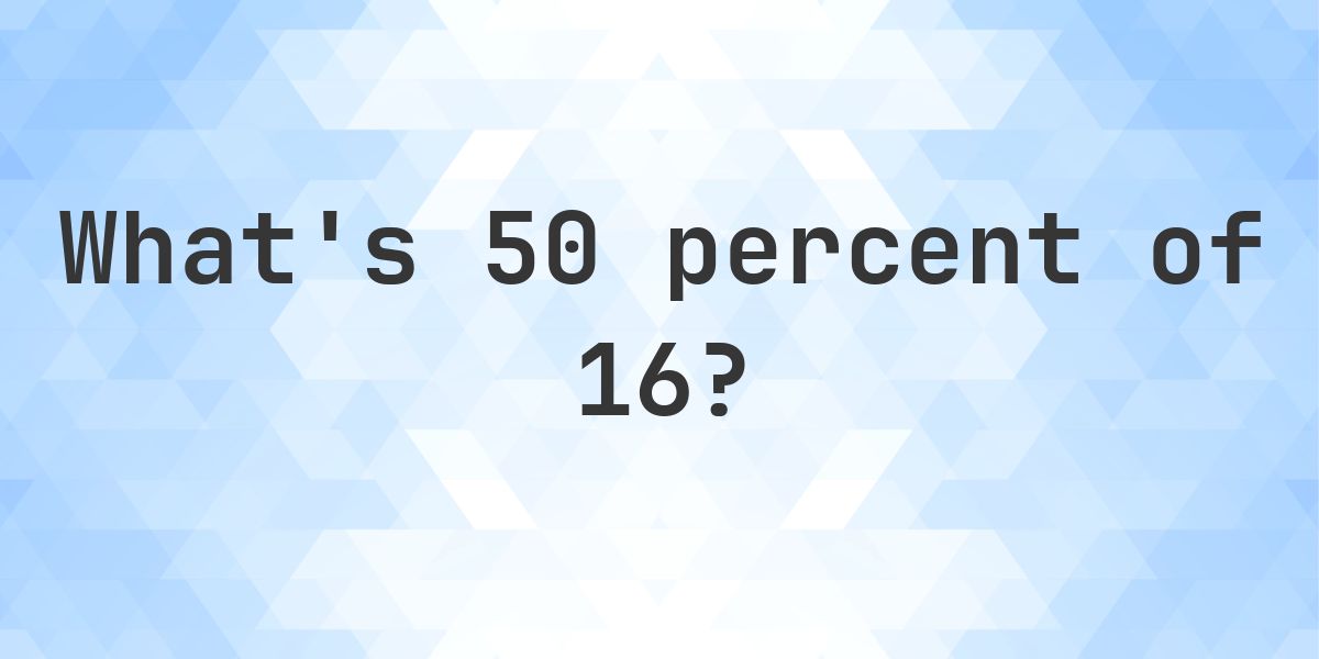 What is 50 percent of 16? - Calculatio
