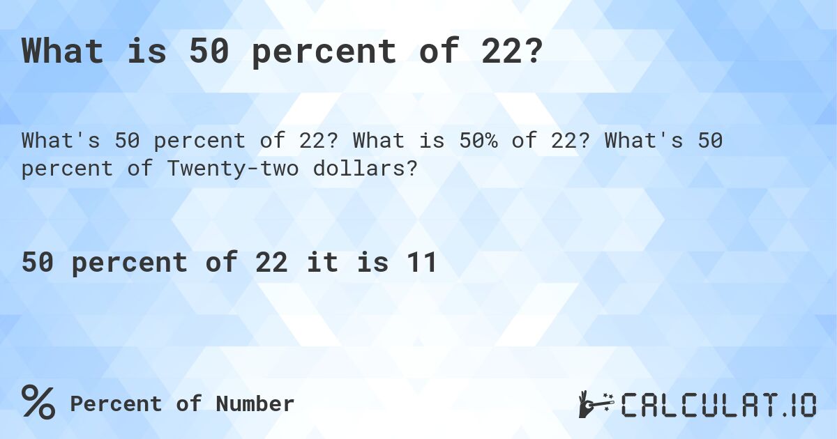 What is 50 percent of 22?. What is 50% of 22? What's 50 percent of Twenty-two dollars?