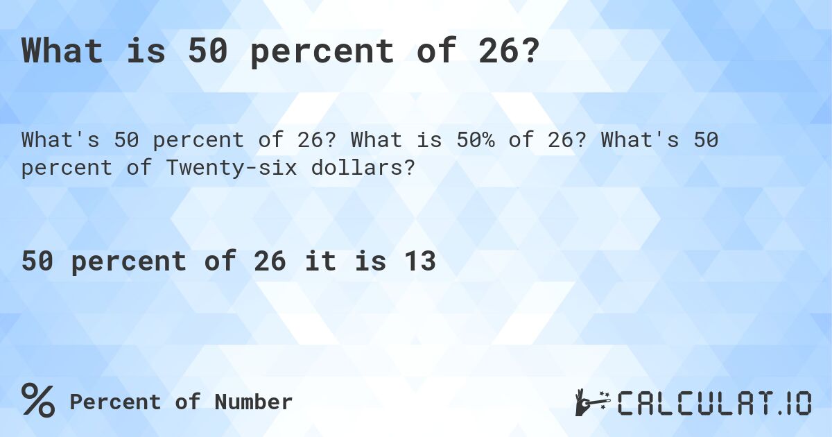 What is 50 percent of 26?. What is 50% of 26? What's 50 percent of Twenty-six dollars?