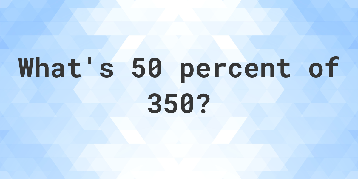  What Is 50 Percent Of 350 Calculatio