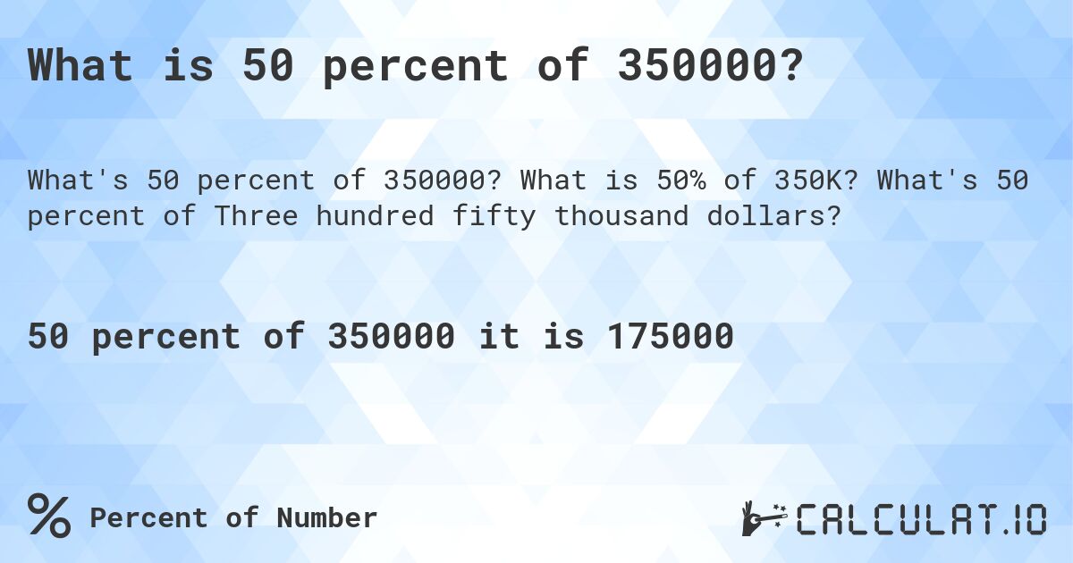 What is 50 percent of 350000?. What is 50% of 350K? What's 50 percent of Three hundred fifty thousand dollars?