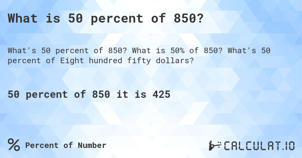 What is 50 percent of 850?. What is 50% of 850? What's 50 percent of Eight hundred fifty dollars?