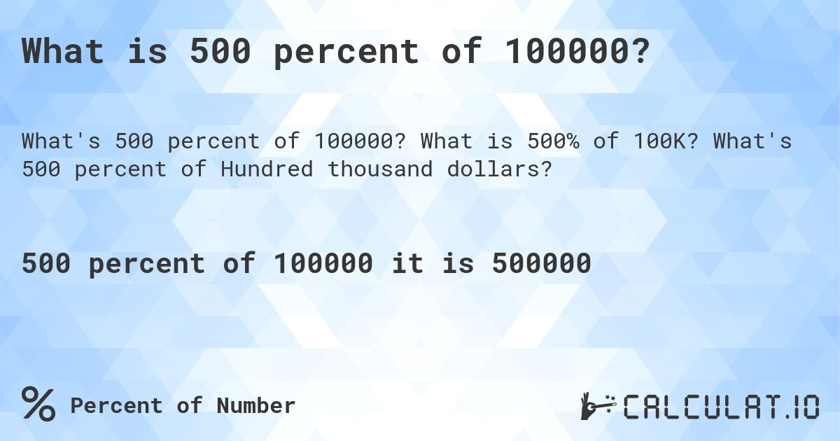 What is 500 percent of 100000?. What is 500% of 100K? What's 500 percent of Hundred thousand dollars?