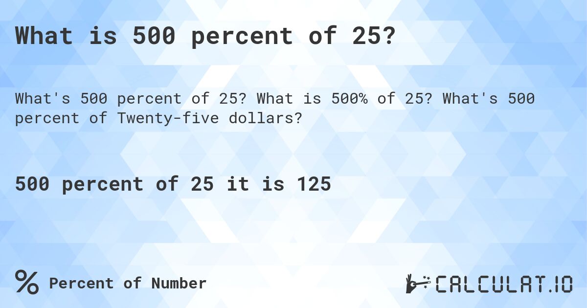 What is 500 percent of 25?. What is 500% of 25? What's 500 percent of Twenty-five dollars?