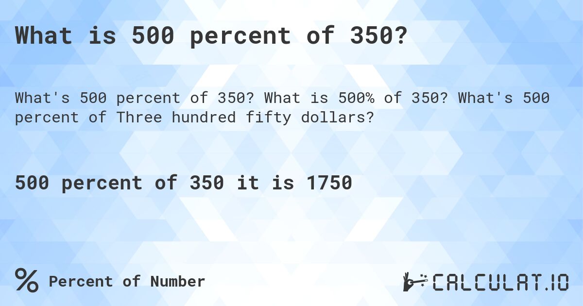 What is 500 percent of 350?. What is 500% of 350? What's 500 percent of Three hundred fifty dollars?