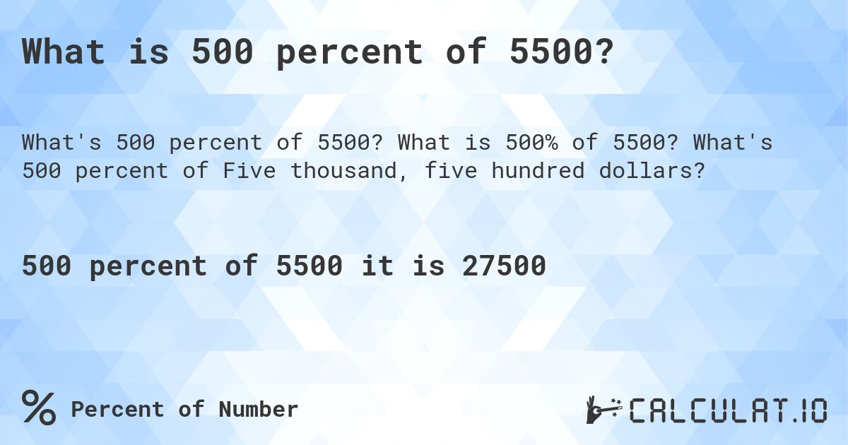 What is 500 percent of 5500?. What is 500% of 5500? What's 500 percent of Five thousand, five hundred dollars?