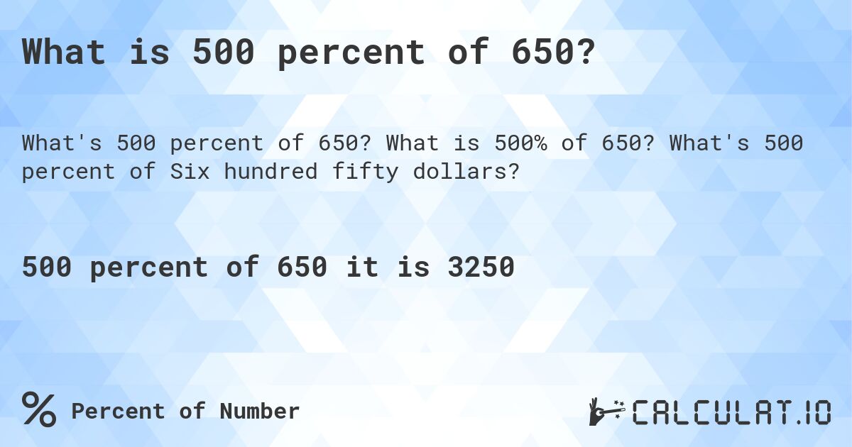 What is 500 percent of 650?. What is 500% of 650? What's 500 percent of Six hundred fifty dollars?