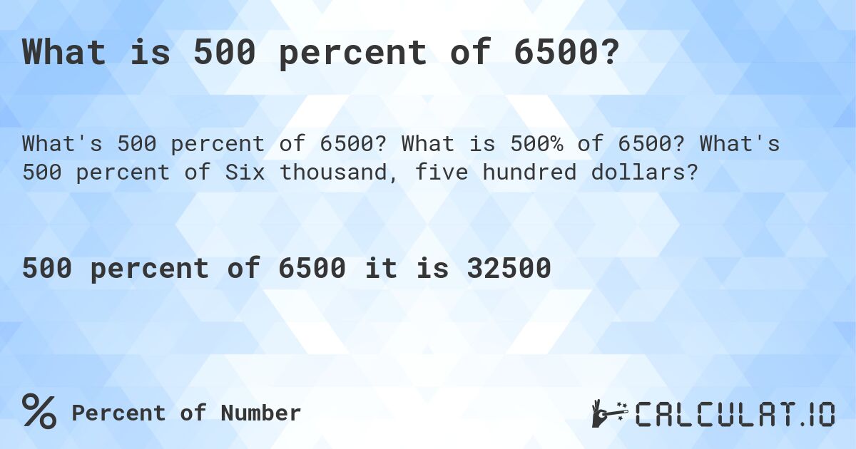 What is 500 percent of 6500?. What is 500% of 6500? What's 500 percent of Six thousand, five hundred dollars?