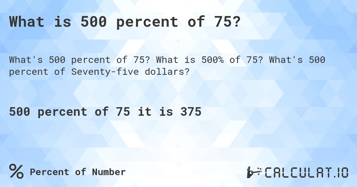 What is 500 percent of 75?. What is 500% of 75? What's 500 percent of Seventy-five dollars?
