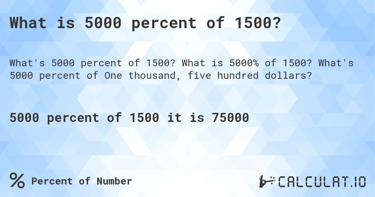 What is 5000 percent of 1500?. What is 5000% of 1500? What's 5000 percent of One thousand, five hundred dollars?