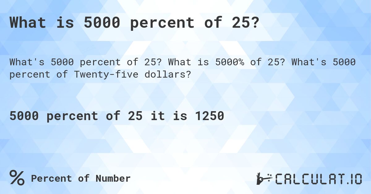What is 5000 percent of 25?. What is 5000% of 25? What's 5000 percent of Twenty-five dollars?