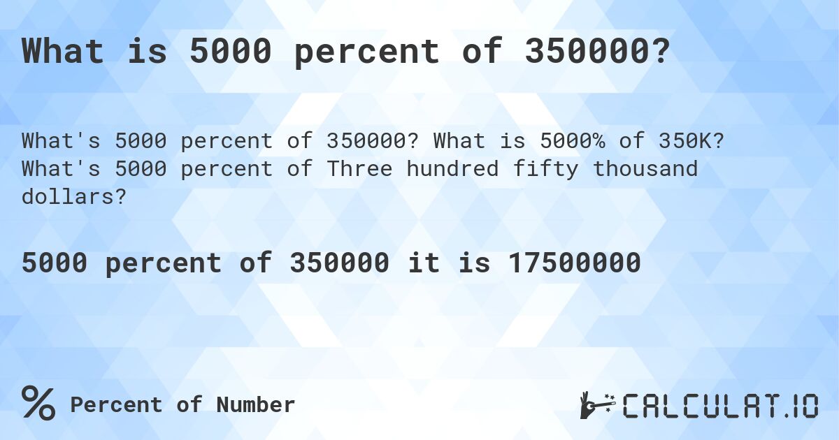 What is 5000 percent of 350000?. What is 5000% of 350K? What's 5000 percent of Three hundred fifty thousand dollars?