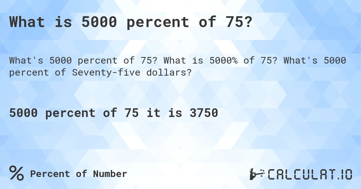 What is 5000 percent of 75?. What is 5000% of 75? What's 5000 percent of Seventy-five dollars?