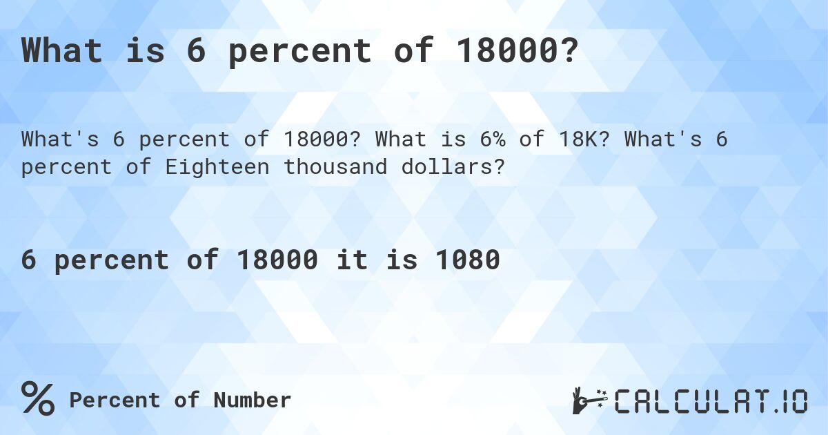 What is 6 percent of 18000?. What is 6% of 18K? What's 6 percent of Eighteen thousand dollars?