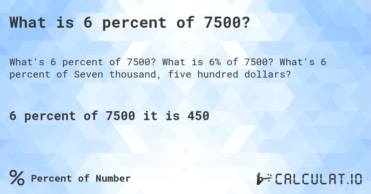 What is 6 percent of 7500?. What is 6% of 7500? What's 6 percent of Seven thousand, five hundred dollars?