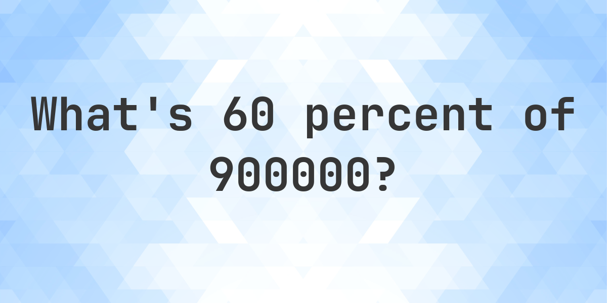 What Is 60 Percent Of 900000 Calculatio what-is-60-percent-of-900000-calculatio