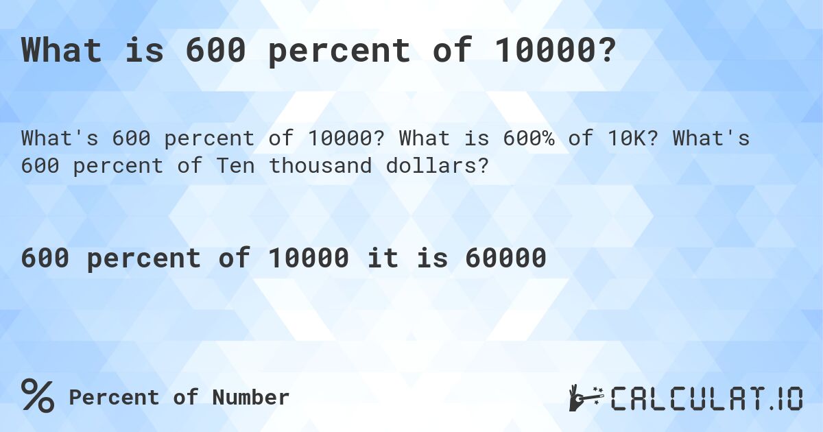 What is 600 percent of 10000?. What is 600% of 10K? What's 600 percent of Ten thousand dollars?