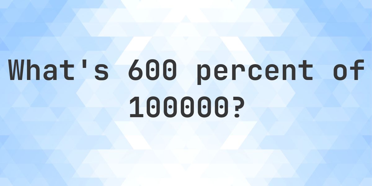 What is 600 percent of 100000? - Calculatio