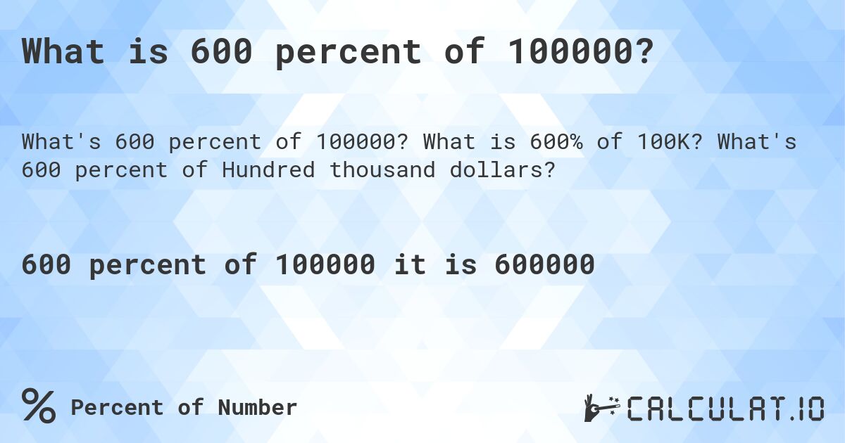 What is 600 percent of 100000?. What is 600% of 100K? What's 600 percent of Hundred thousand dollars?